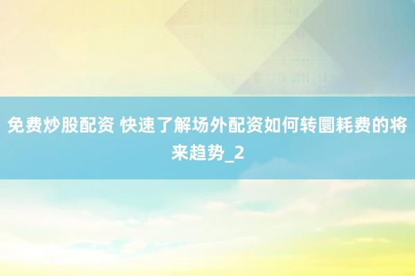 免费炒股配资 快速了解场外配资如何转圜耗费的将来趋势_2