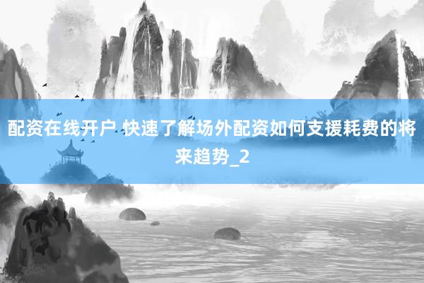 配资在线开户 快速了解场外配资如何支援耗费的将来趋势_2