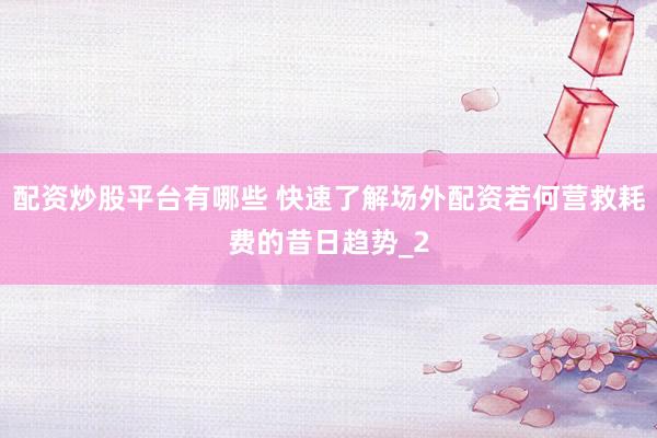 配资炒股平台有哪些 快速了解场外配资若何营救耗费的昔日趋势_2