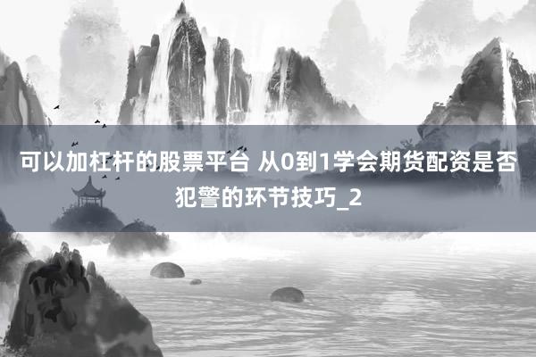可以加杠杆的股票平台 从0到1学会期货配资是否犯警的环节技巧_2