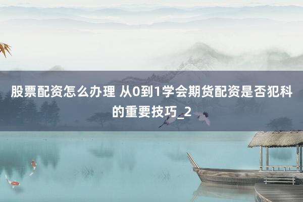 股票配资怎么办理 从0到1学会期货配资是否犯科的重要技巧_2