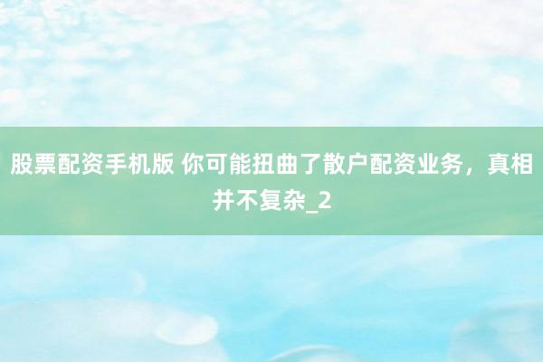 股票配资手机版 你可能扭曲了散户配资业务，真相并不复杂_2