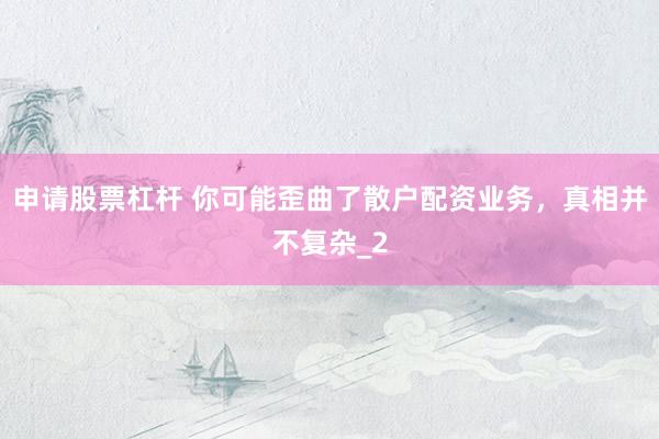 申请股票杠杆 你可能歪曲了散户配资业务，真相并不复杂_2
