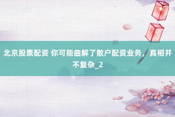 北京股票配资 你可能曲解了散户配资业务，真相并不复杂_2