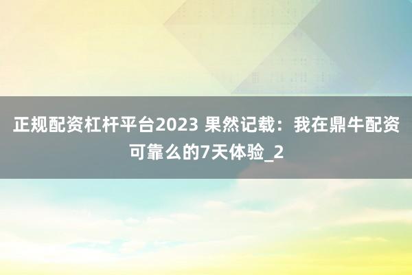 正规配资杠杆平台2023 果然记载：我在鼎牛配资可靠么的7天体验_2