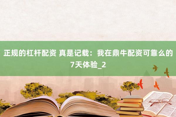 正规的杠杆配资 真是记载：我在鼎牛配资可靠么的7天体验_2