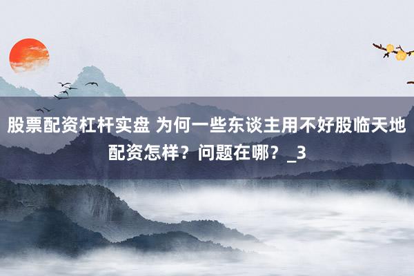 股票配资杠杆实盘 为何一些东谈主用不好股临天地配资怎样？问题在哪？_3
