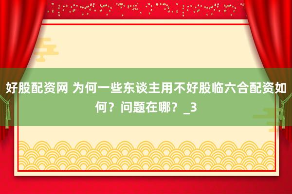 好股配资网 为何一些东谈主用不好股临六合配资如何？问题在哪？_3