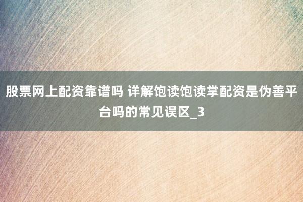 股票网上配资靠谱吗 详解饱读饱读掌配资是伪善平台吗的常见误区_3