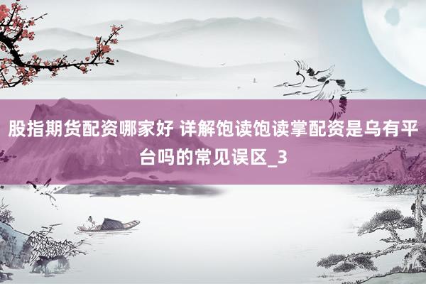 股指期货配资哪家好 详解饱读饱读掌配资是乌有平台吗的常见误区_3