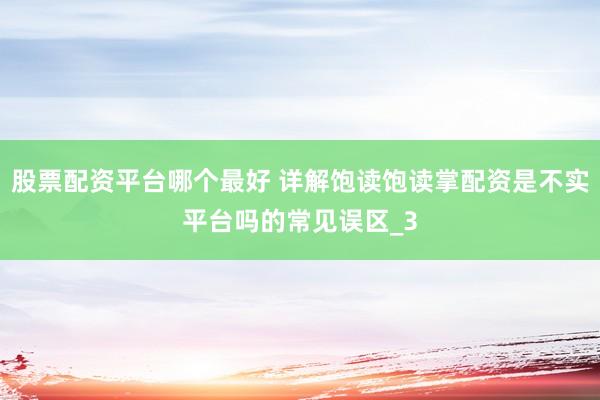 股票配资平台哪个最好 详解饱读饱读掌配资是不实平台吗的常见误区_3