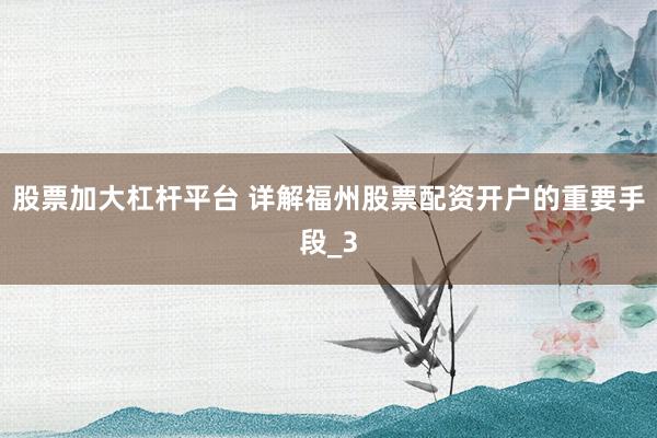 股票加大杠杆平台 详解福州股票配资开户的重要手段_3