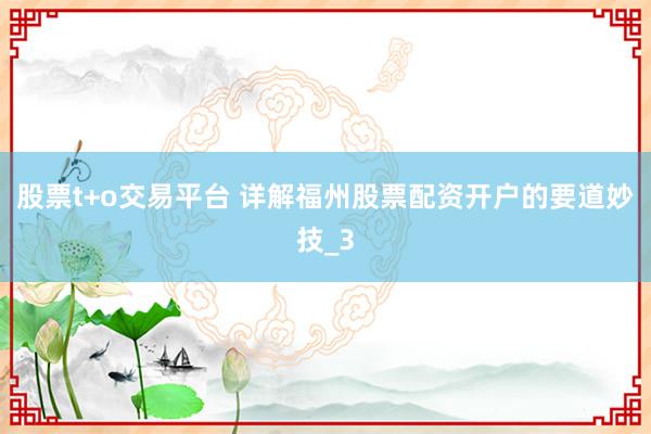 股票t+o交易平台 详解福州股票配资开户的要道妙技_3