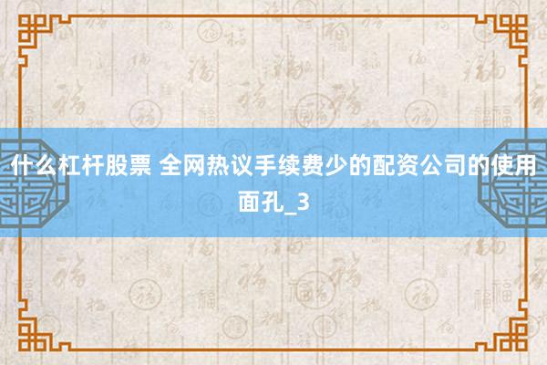 什么杠杆股票 全网热议手续费少的配资公司的使用面孔_3