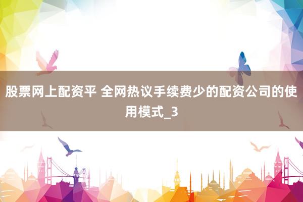 股票网上配资平 全网热议手续费少的配资公司的使用模式_3