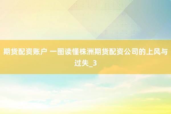 期货配资账户 一图读懂株洲期货配资公司的上风与过失_3