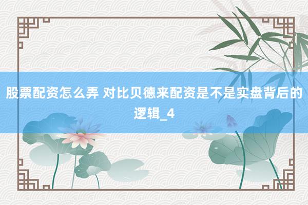 股票配资怎么弄 对比贝德来配资是不是实盘背后的逻辑_4