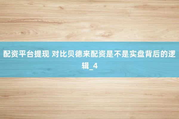 配资平台提现 对比贝德来配资是不是实盘背后的逻辑_4