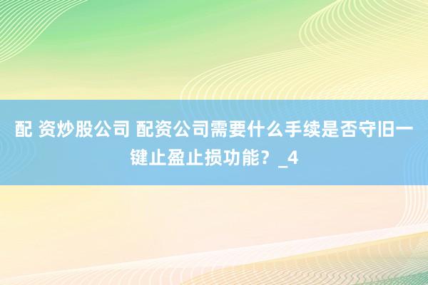 配 资炒股公司 配资公司需要什么手续是否守旧一键止盈止损功能？_4