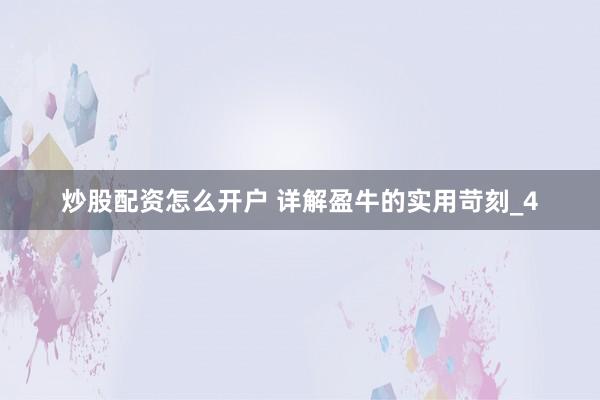 炒股配资怎么开户 详解盈牛的实用苛刻_4