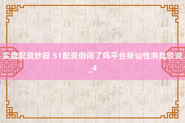 实盘配资炒股 51配资倒闭了吗平台褂讪性测批驳说_4