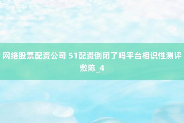 网络股票配资公司 51配资倒闭了吗平台相识性测评敷陈_4