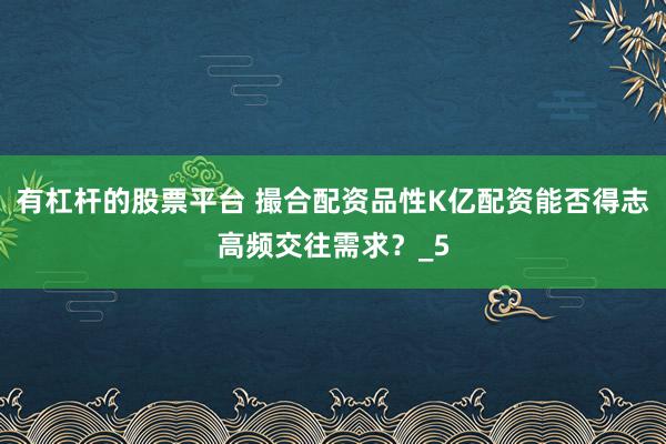 有杠杆的股票平台 撮合配资品性K亿配资能否得志高频交往需求？_5