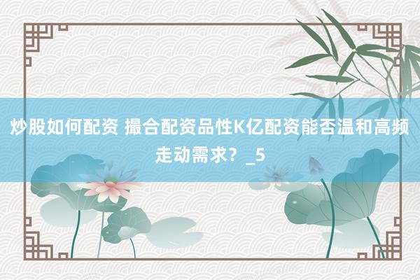 炒股如何配资 撮合配资品性K亿配资能否温和高频走动需求？_5