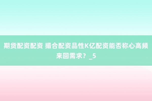 期货配资配资 撮合配资品性K亿配资能否称心高频来回需求？_5