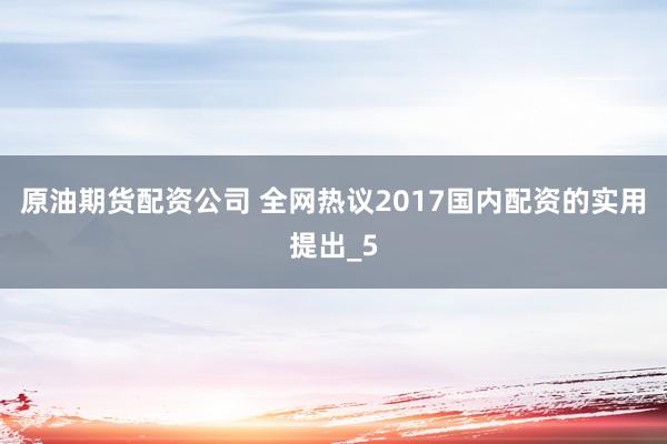 原油期货配资公司 全网热议2017国内配资的实用提出_5