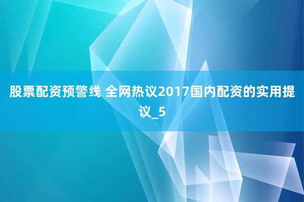 股票配资预警线 全网热议2017国内配资的实用提议_5
