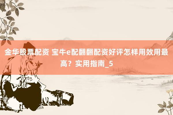 金华股票配资 宝牛e配翻翻配资好评怎样用效用最高？实用指南_5