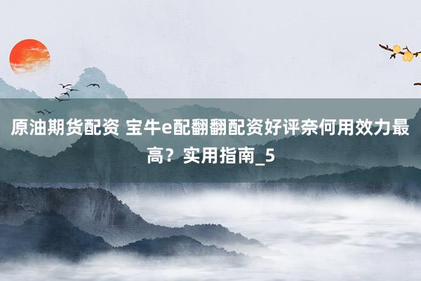 原油期货配资 宝牛e配翻翻配资好评奈何用效力最高？实用指南_5