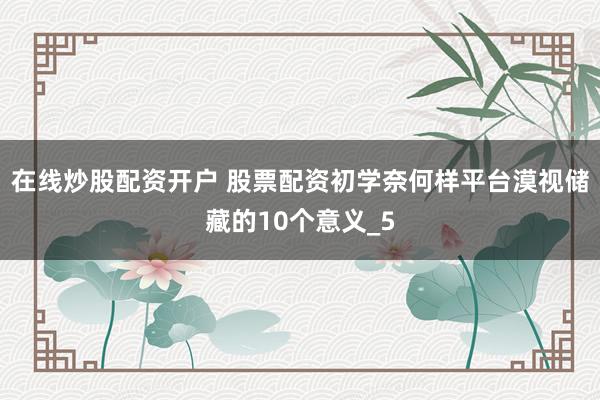 在线炒股配资开户 股票配资初学奈何样平台漠视储藏的10个意义_5