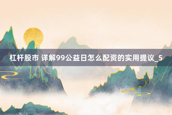 杠杆股市 详解99公益日怎么配资的实用提议_5