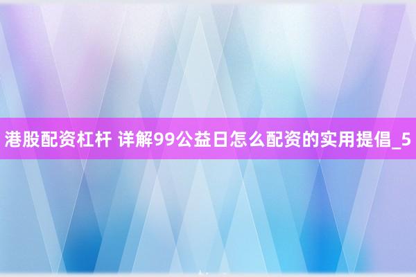 港股配资杠杆 详解99公益日怎么配资的实用提倡_5