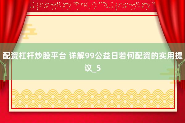 配资杠杆炒股平台 详解99公益日若何配资的实用提议_5
