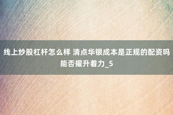 线上炒股杠杆怎么样 清点华银成本是正规的配资吗能否擢升着力_5