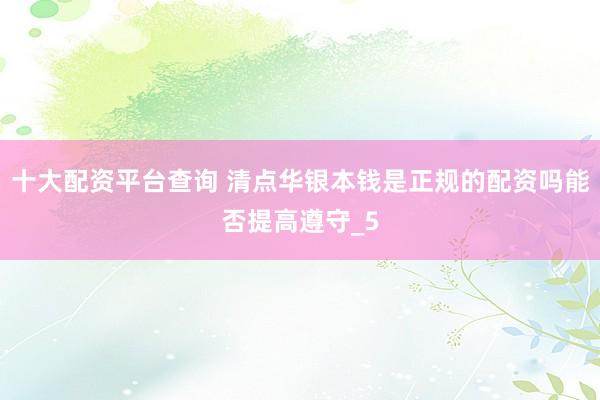 十大配资平台查询 清点华银本钱是正规的配资吗能否提高遵守_5