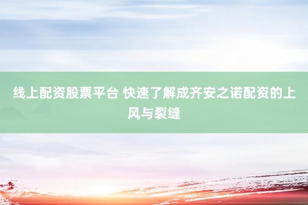 线上配资股票平台 快速了解成齐安之诺配资的上风与裂缝