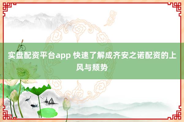 实盘配资平台app 快速了解成齐安之诺配资的上风与颓势