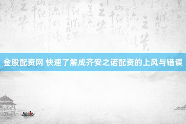 金股配资网 快速了解成齐安之诺配资的上风与错误