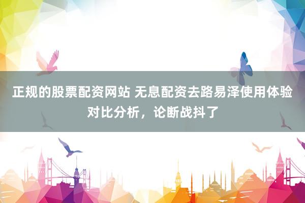 正规的股票配资网站 无息配资去路易泽使用体验对比分析，论断战抖了