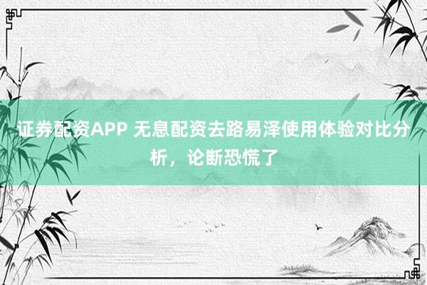 证券配资APP 无息配资去路易泽使用体验对比分析，论断恐慌了