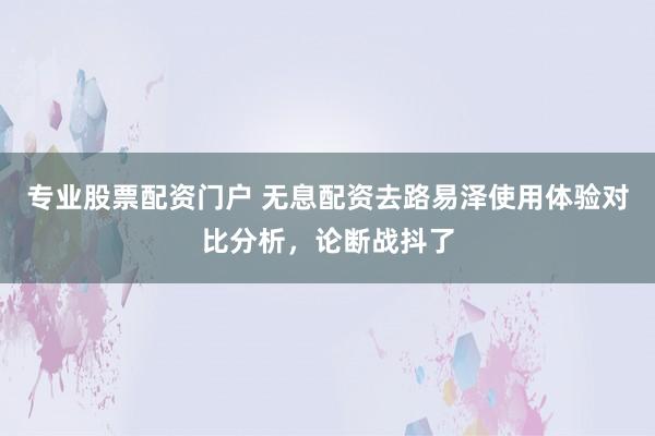 专业股票配资门户 无息配资去路易泽使用体验对比分析，论断战抖了