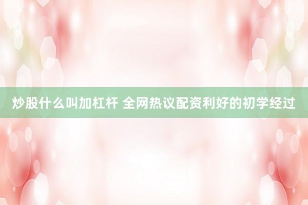 炒股什么叫加杠杆 全网热议配资利好的初学经过