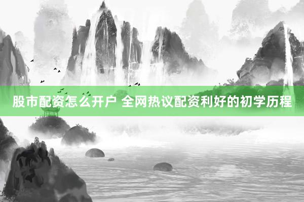 股市配资怎么开户 全网热议配资利好的初学历程