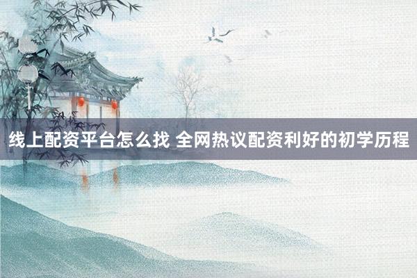 线上配资平台怎么找 全网热议配资利好的初学历程