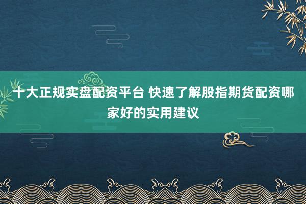 十大正规实盘配资平台 快速了解股指期货配资哪家好的实用建议
