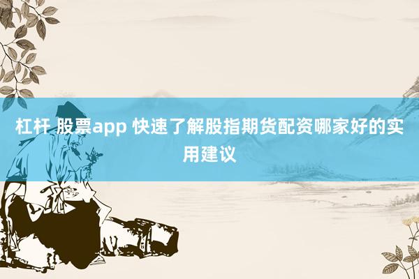 杠杆 股票app 快速了解股指期货配资哪家好的实用建议